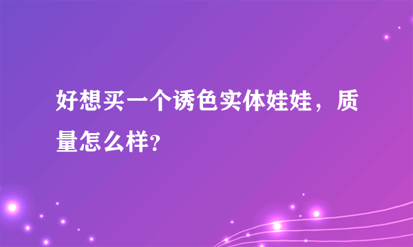 好想买一个诱色实体娃娃，质量怎么样？