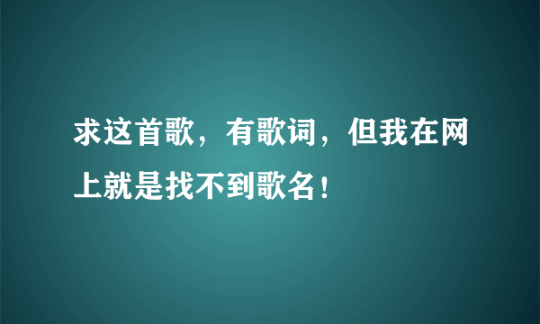 求这首歌，有歌词，但我在网上就是找不到歌名！