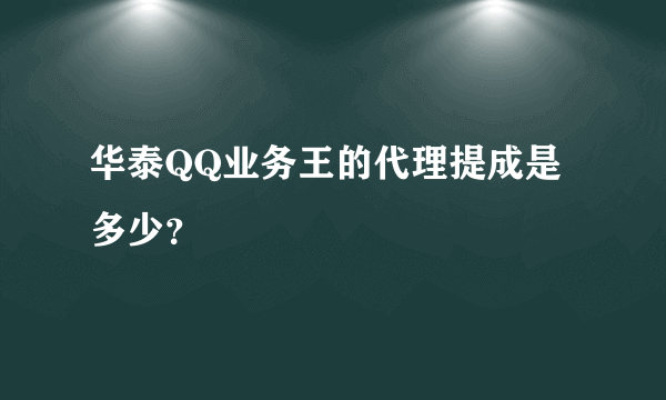 华泰QQ业务王的代理提成是多少？