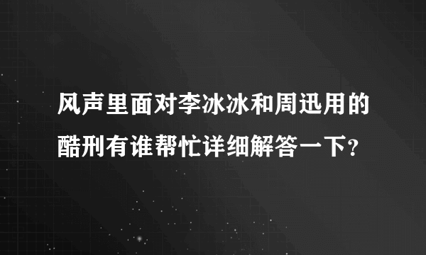 风声里面对李冰冰和周迅用的酷刑有谁帮忙详细解答一下？