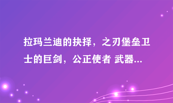 拉玛兰迪的抉择，之刃堡垒卫士的巨剑，公正使者 武器战用哪把打竞技场好？ 狂暴战用哪2把打副本好？