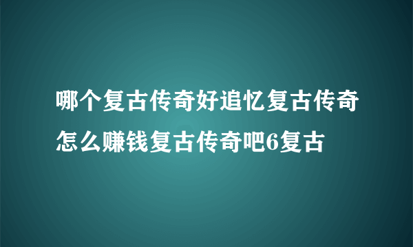 哪个复古传奇好追忆复古传奇怎么赚钱复古传奇吧6复古