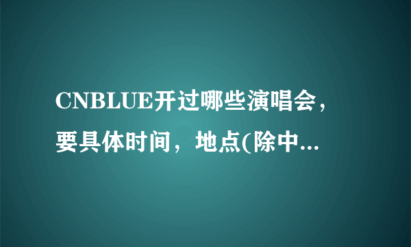 CNBLUE开过哪些演唱会，要具体时间，地点(除中国的演唱会外)。谢谢~