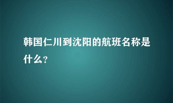 韩国仁川到沈阳的航班名称是什么？