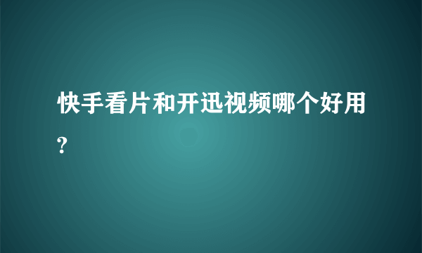 快手看片和开迅视频哪个好用?