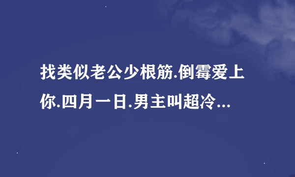 找类似老公少根筋.倒霉爱上你.四月一日.男主叫超冷又很听女主角话的言情小说