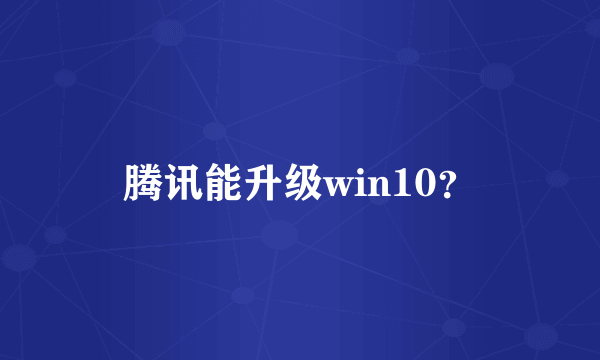 腾讯能升级win10？