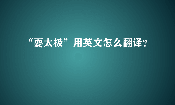 “耍太极”用英文怎么翻译？