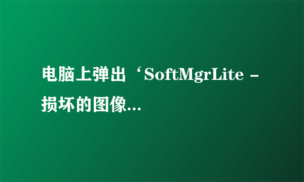 电脑上弹出‘SoftMgrLite - 损坏的图像’，该如何解决？