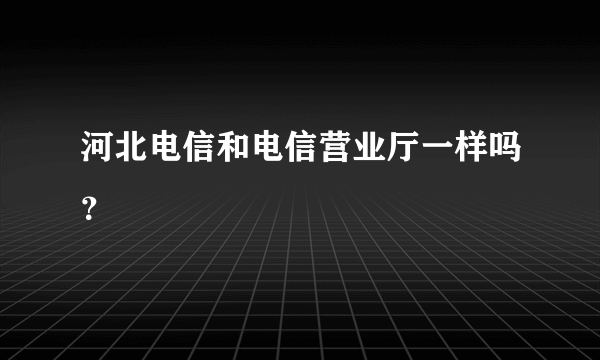 河北电信和电信营业厅一样吗？