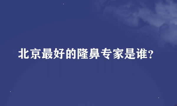 北京最好的隆鼻专家是谁？