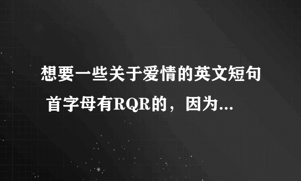 想要一些关于爱情的英文短句 首字母有RQR的，因为想要去纹身 谢谢(麻烦