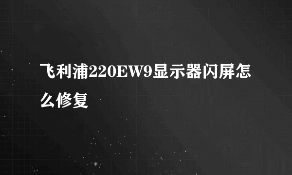 飞利浦220EW9显示器闪屏怎么修复