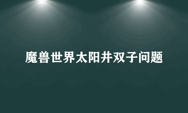 魔兽世界太阳井双子问题