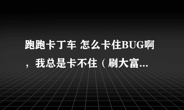 跑跑卡丁车 怎么卡住BUG啊，我总是卡不住（刷大富翁的）先谢谢大家了