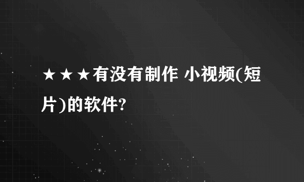 ★★★有没有制作 小视频(短片)的软件?