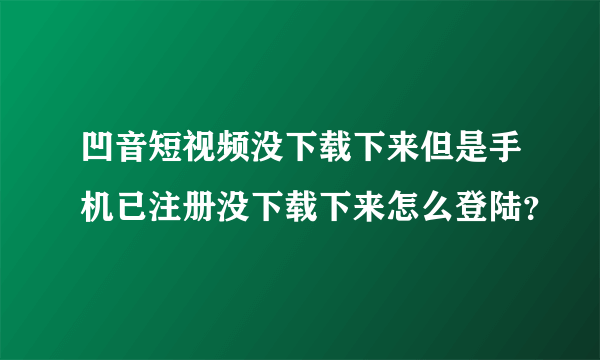 凹音短视频没下载下来但是手机已注册没下载下来怎么登陆？