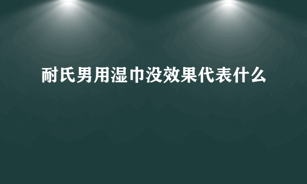 耐氏男用湿巾没效果代表什么