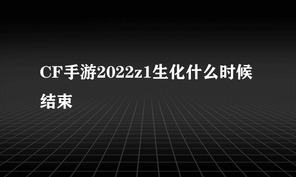 CF手游2022z1生化什么时候结束