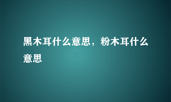 黑木耳什么意思，粉木耳什么意思