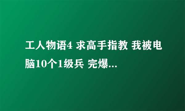 工人物语4 求高手指教 我被电脑10个1级兵 完爆50个3级兵