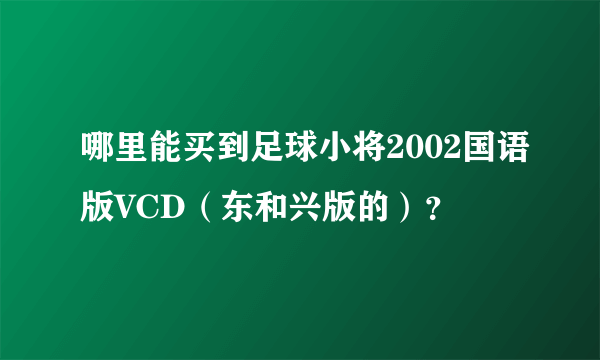 哪里能买到足球小将2002国语版VCD（东和兴版的）？