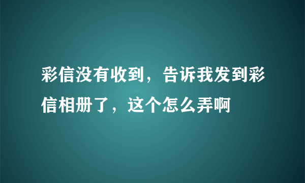 彩信没有收到，告诉我发到彩信相册了，这个怎么弄啊