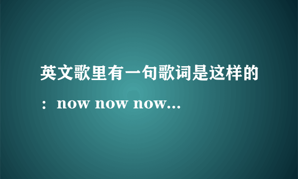 英文歌里有一句歌词是这样的：now now now now now，请问谁知道是什么歌？