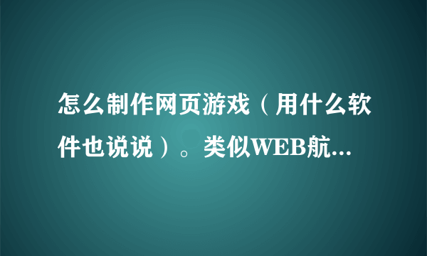 怎么制作网页游戏（用什么软件也说说）。类似WEB航海的。别说要弄个开发团什么的。