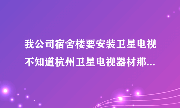 我公司宿舍楼要安装卫星电视不知道杭州卫星电视器材那可以批发到啊，