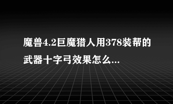 魔兽4.2巨魔猎人用378装帮的武器十字弓效果怎么样？会影响属性吗？跪求猎人高玩解答