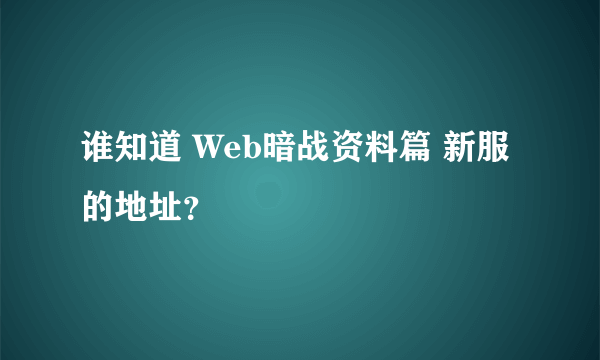 谁知道 Web暗战资料篇 新服的地址？