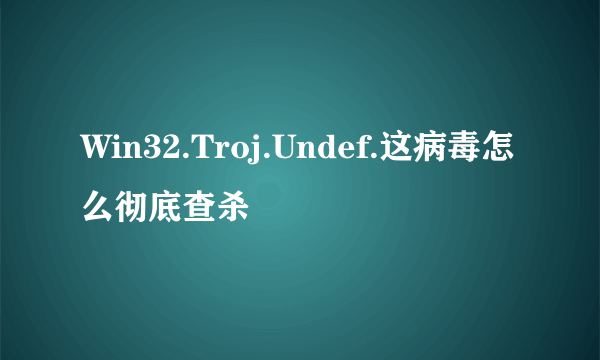 Win32.Troj.Undef.这病毒怎么彻底查杀