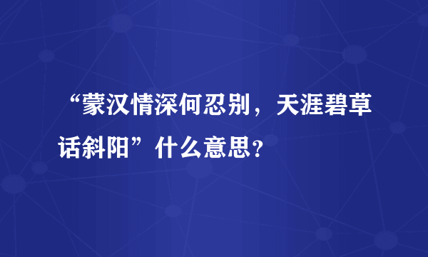 “蒙汉情深何忍别，天涯碧草话斜阳”什么意思？