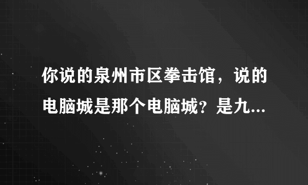 你说的泉州市区拳击馆，说的电脑城是那个电脑城？是九一街益华还是另一个？