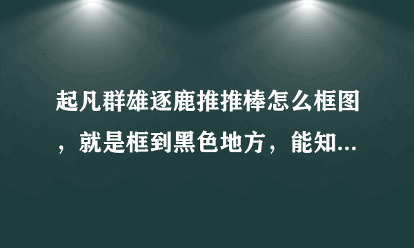 起凡群雄逐鹿推推棒怎么框图，就是框到黑色地方，能知道哪个地方是否有人？高手指点下。