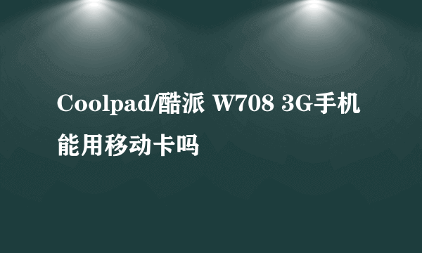 Coolpad/酷派 W708 3G手机能用移动卡吗