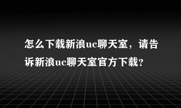 怎么下载新浪uc聊天室，请告诉新浪uc聊天室官方下载？