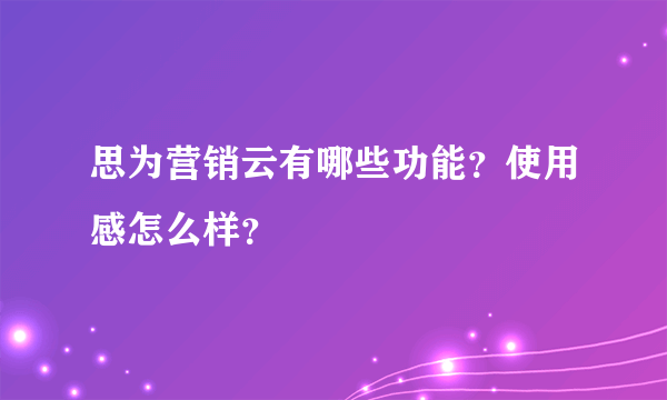 思为营销云有哪些功能？使用感怎么样？