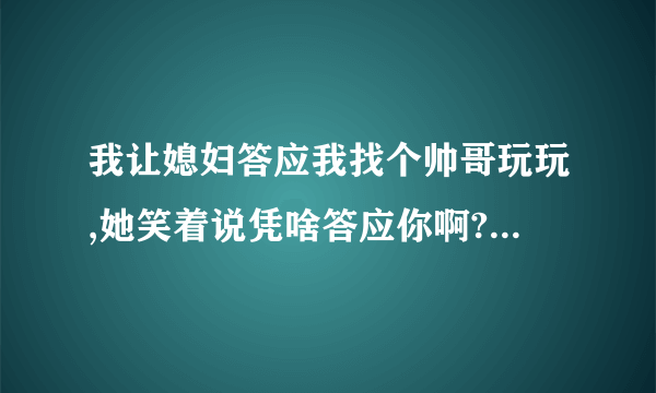 我让媳妇答应我找个帅哥玩玩,她笑着说凭啥答应你啊?请问她是什么心里啊