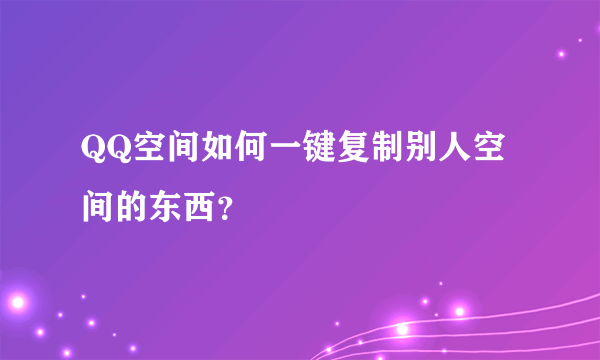 QQ空间如何一键复制别人空间的东西？