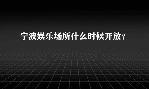 宁波娱乐场所什么时候开放？