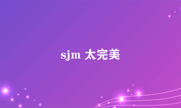 sjm 太完美