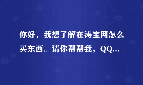 你好，我想了解在涛宝网怎么买东西。请你帮帮我，QQ2319178581