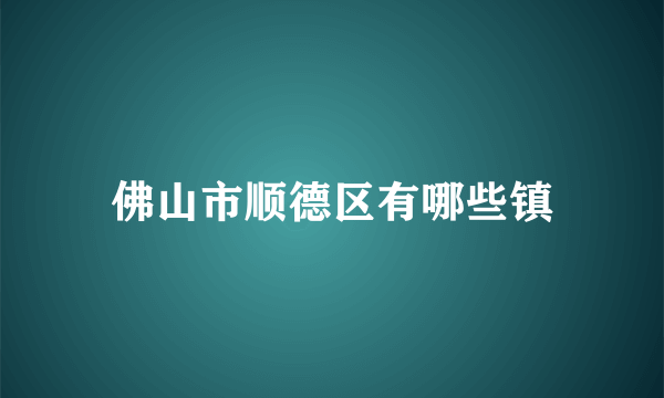 佛山市顺德区有哪些镇