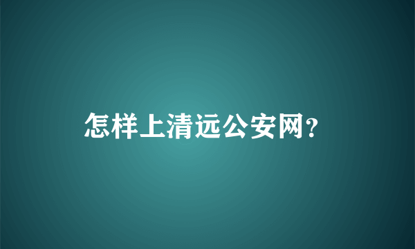 怎样上清远公安网？