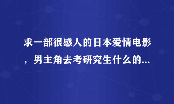 求一部很感人的日本爱情电影，男主角去考研究生什么的，之后回来女主角就找了一个男友了，