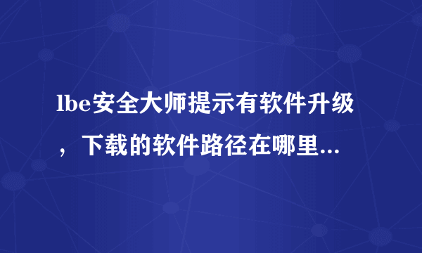 lbe安全大师提示有软件升级，下载的软件路径在哪里的？有两个软件下载完后觉得没用，当时在手机上卸