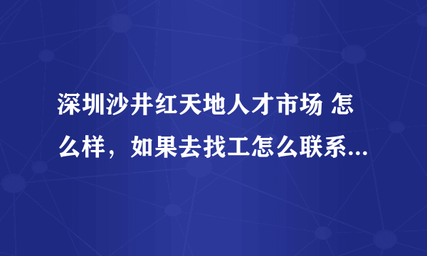 深圳沙井红天地人才市场 怎么样，如果去找工怎么联系，咨询。