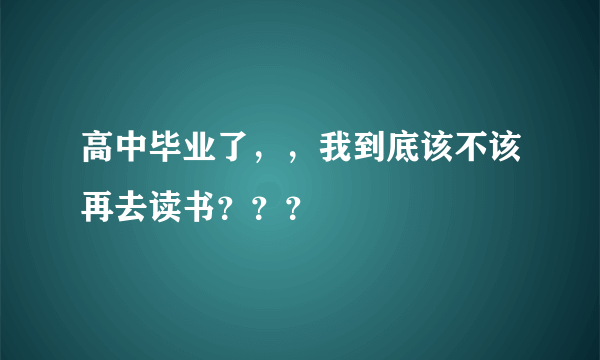 高中毕业了，，我到底该不该再去读书？？？